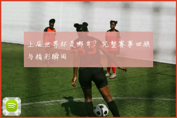 上届世界杯是哪年?完整赛事回顾与精彩瞬间