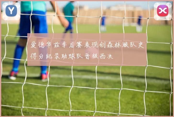 爱德华兹季后赛表现创森林狼队史得分纪录助球队晋级西决