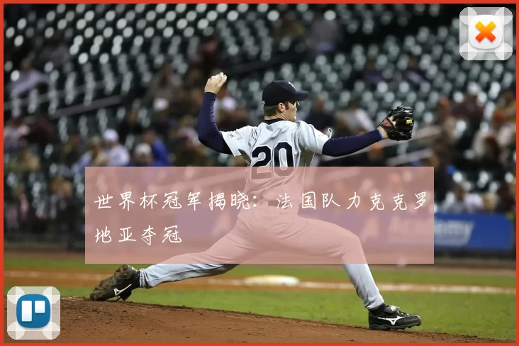 世界杯冠军揭晓:法国队力克克罗地亚夺冠
