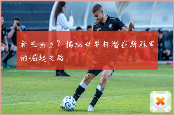新王当立?揭秘世界杯潜在新冠军的崛起之路