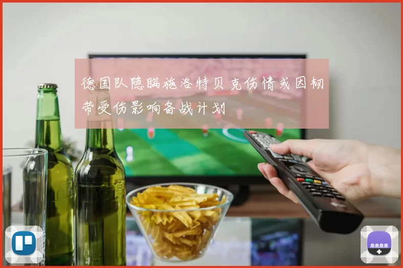 德国队隐瞒施洛特贝克伤情或因韧带受伤影响备战计划