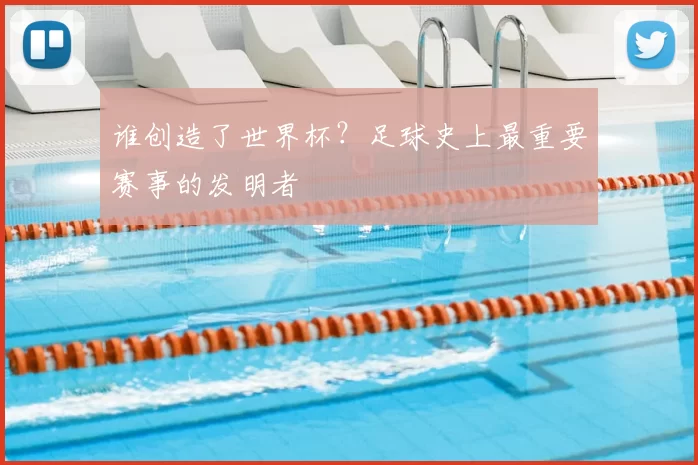 谁创造了世界杯?足球史上最重要赛事的发明者