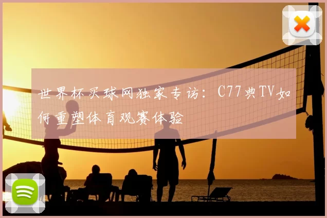 世界杯买球网独家专访：C77典TV如何重塑体育观赛体验
