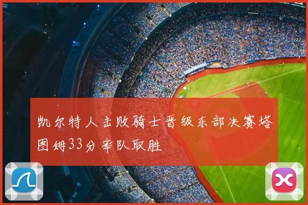 凯尔特人击败骑士晋级东部决赛塔图姆33分率队取胜