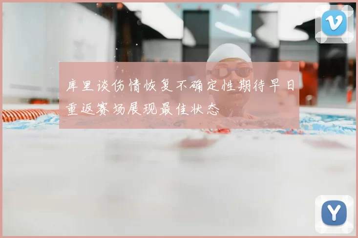 库里谈伤情恢复不确定性期待早日重返赛场展现最佳状态