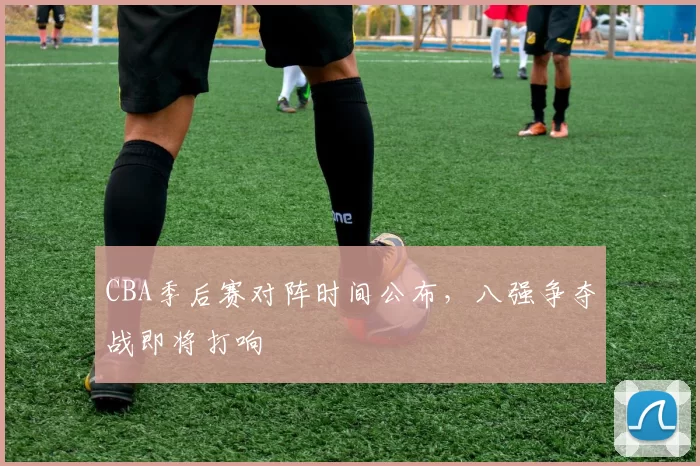 CBA季后赛对阵时间公布,八强争夺战即将打响