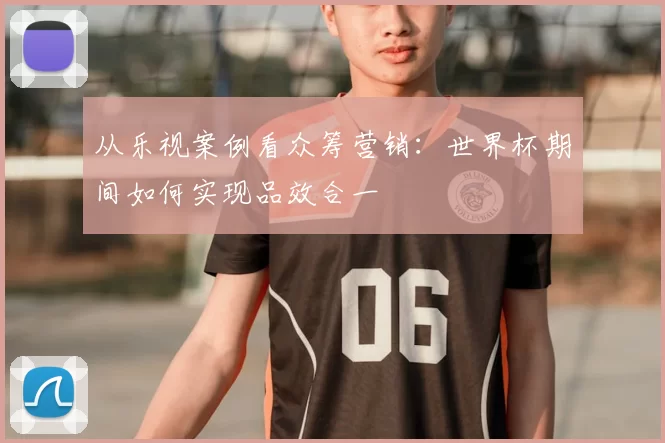 从乐视案例看众筹营销:世界杯期间如何实现品效合一
