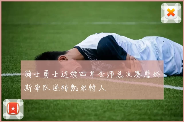 骑士勇士连续四年会师总决赛詹姆斯率队逆转凯尔特人