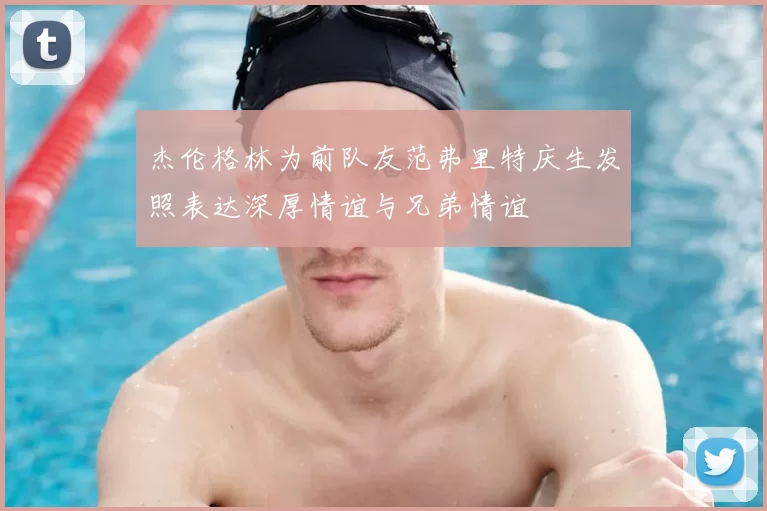杰伦格林为前队友范弗里特庆生发照表达深厚情谊与兄弟情谊