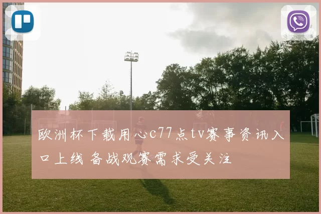 欧洲杯下载用心c77点tv赛事资讯入口上线 备战观赛需求受关注