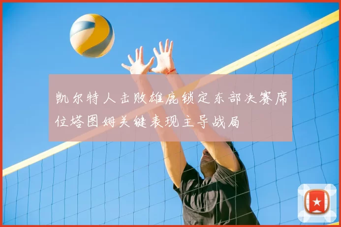凯尔特人击败雄鹿锁定东部决赛席位塔图姆关键表现主导战局