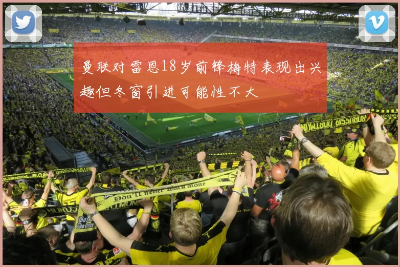 曼联对雷恩18岁前锋梅特表现出兴趣但冬窗引进可能性不大