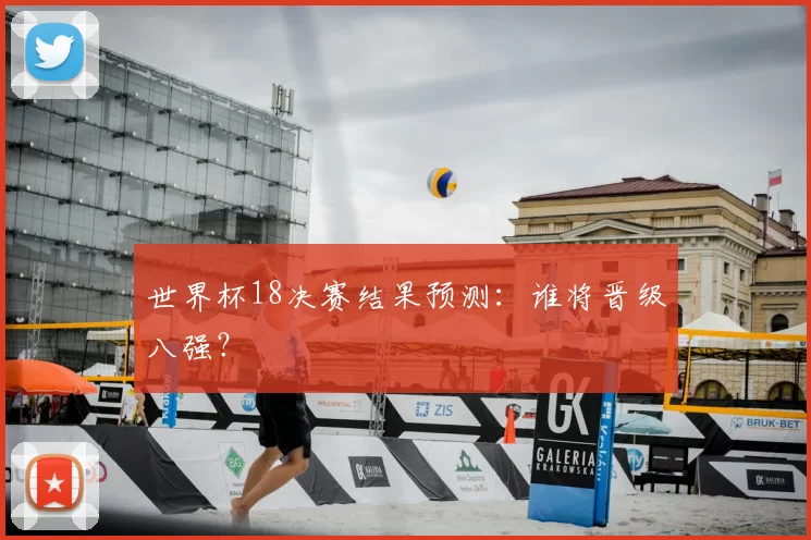 世界杯18决赛结果预测：谁将晋级八强？