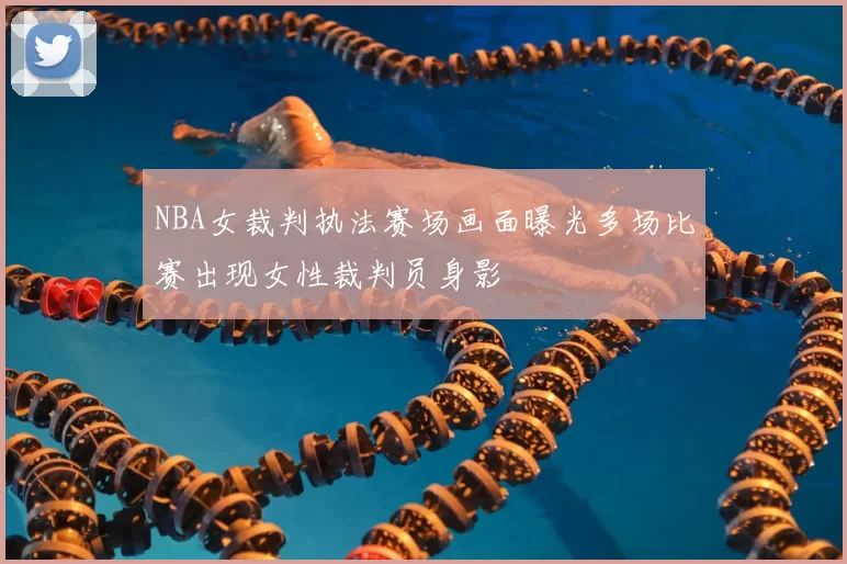 NBA女裁判执法赛场画面曝光多场比赛出现女性裁判员身影