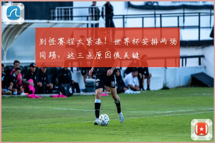 别怪赛程太紧凑!世界杯安排两场同踢,这三点原因很关键