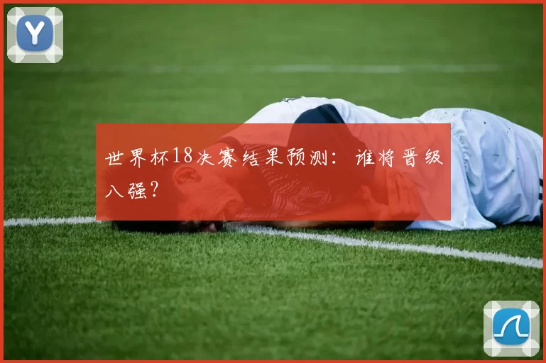世界杯18决赛结果预测:谁将晋级八强?