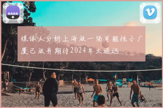媒体人分析上海放一场可能性小广厦已放弃期待2024年太遥远
