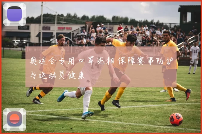 奥运会专用口罩亮相 保障赛事防护与运动员健康