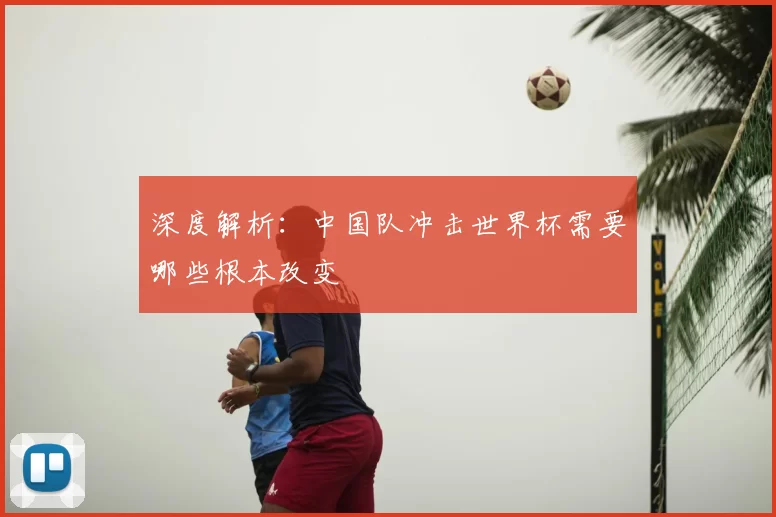 深度解析:中国队冲击世界杯需要哪些根本改变