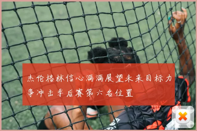 杰伦格林信心满满展望未来目标力争冲击季后赛第六名位置