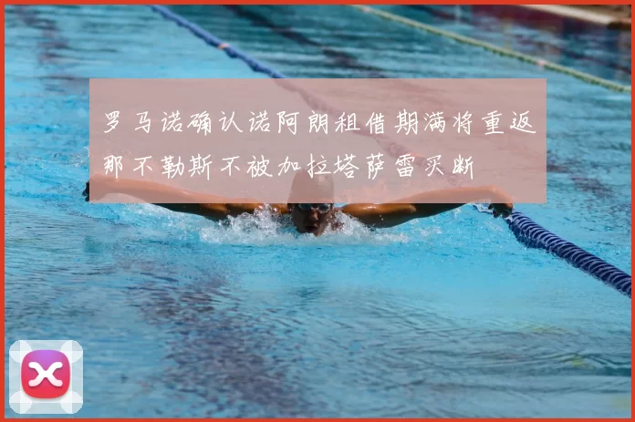 罗马诺确认诺阿朗租借期满将重返那不勒斯不被加拉塔萨雷买断